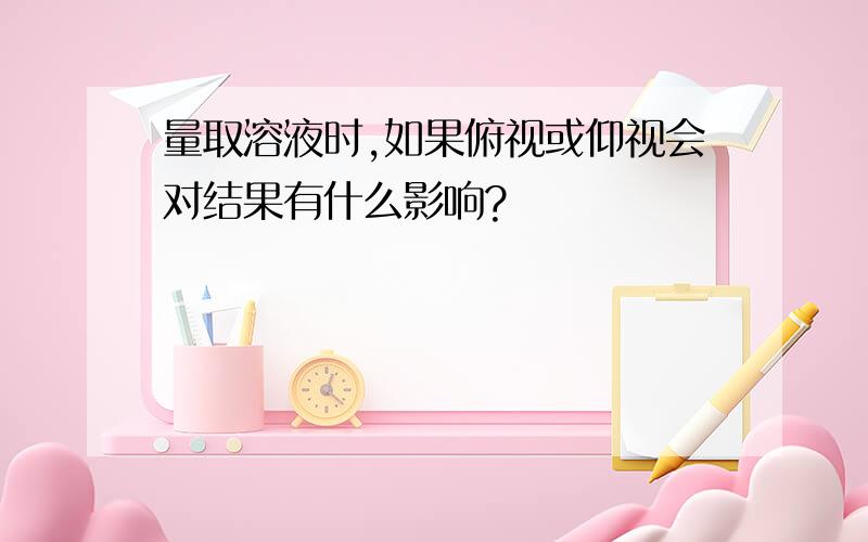 量取溶液时,如果俯视或仰视会对结果有什么影响?