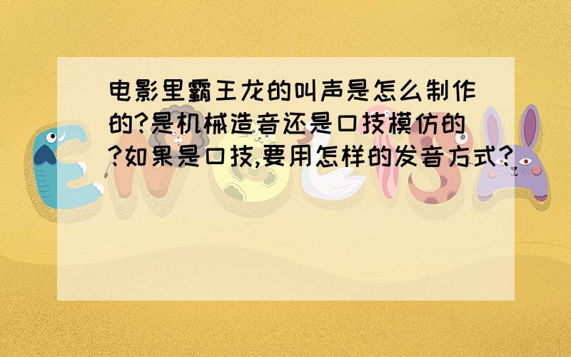 电影里霸王龙的叫声是怎么制作的?是机械造音还是口技模仿的?如果是口技,要用怎样的发音方式?