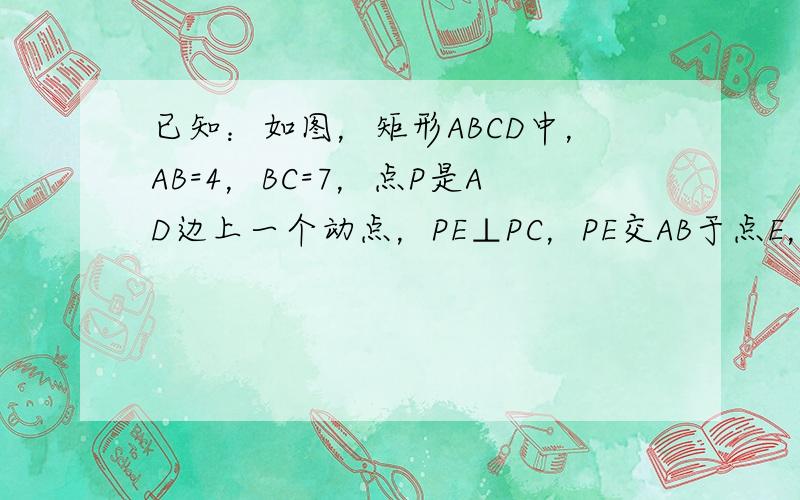 已知：如图，矩形ABCD中，AB=4，BC=7，点P是AD边上一个动点，PE⊥PC，PE交AB于点E，对应点E也随之在A