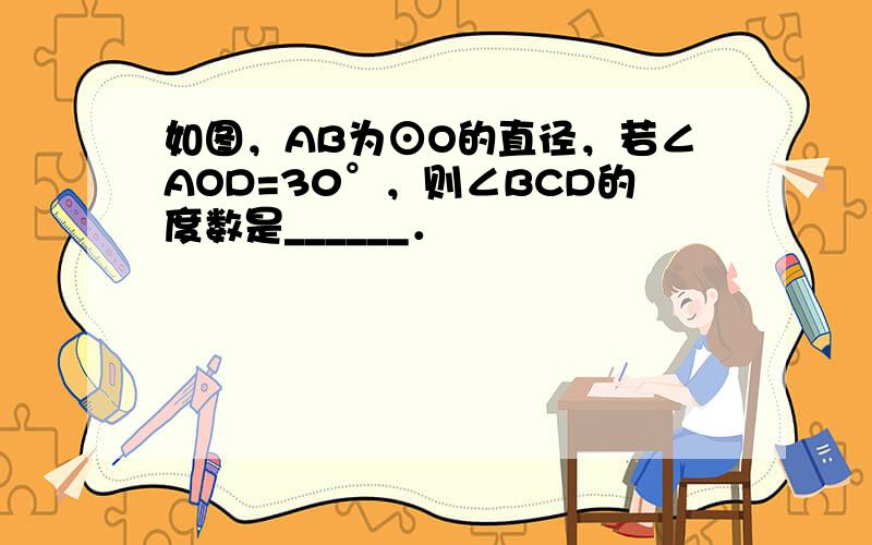 如图，AB为⊙O的直径，若∠AOD=30°，则∠BCD的度数是______．