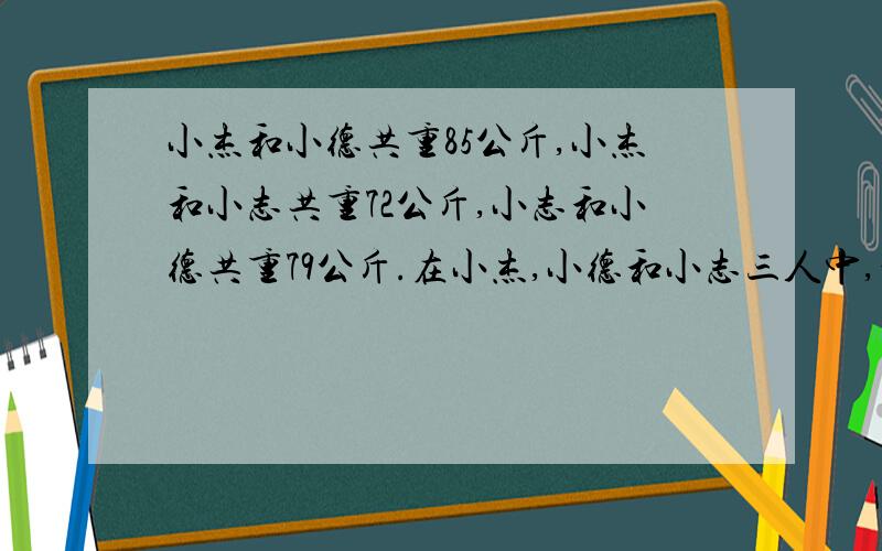 小杰和小德共重85公斤,小杰和小志共重72公斤,小志和小德共重79公斤.在小杰,小德和小志三人中,最重的一人重多少公斤?