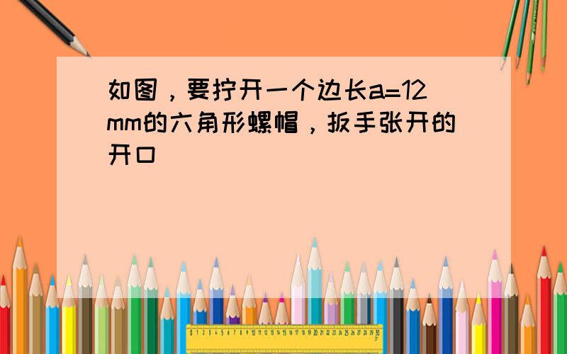 如图，要拧开一个边长a=12mm的六角形螺帽，扳手张开的开口