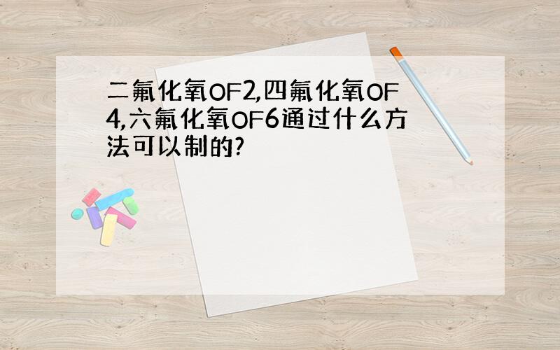 二氟化氧OF2,四氟化氧OF4,六氟化氧OF6通过什么方法可以制的?