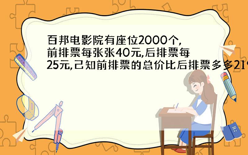 百邦电影院有座位2000个,前排票每张张40元,后排票每25元,己知前排票的总价比后排票多多2195元,请问 前排座位和