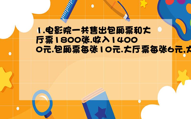 1.电影院一共售出包厢票和大厅票1800张.收入14000元.包厢票每张10元.大厅票每张6元,大厅票卖出多少张?