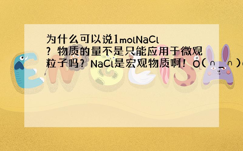 为什么可以说1molNaCl？物质的量不是只能应用于微观粒子吗？NaCl是宏观物质啊！O(∩_∩)O谢谢