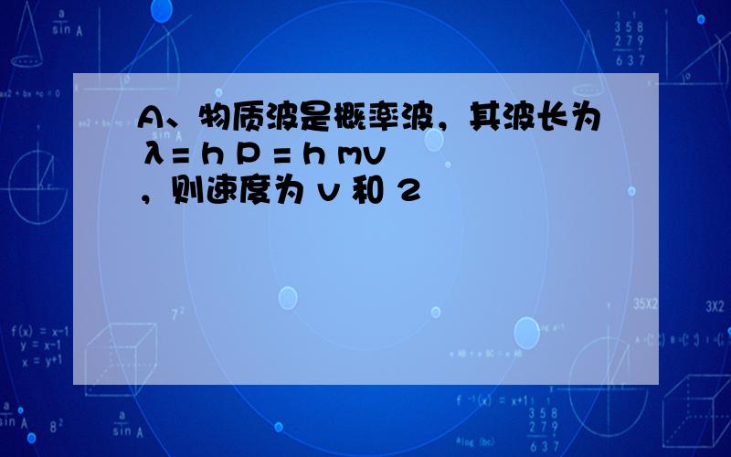 A、物质波是概率波，其波长为λ= h P = h mv ，则速度为 v 和 2