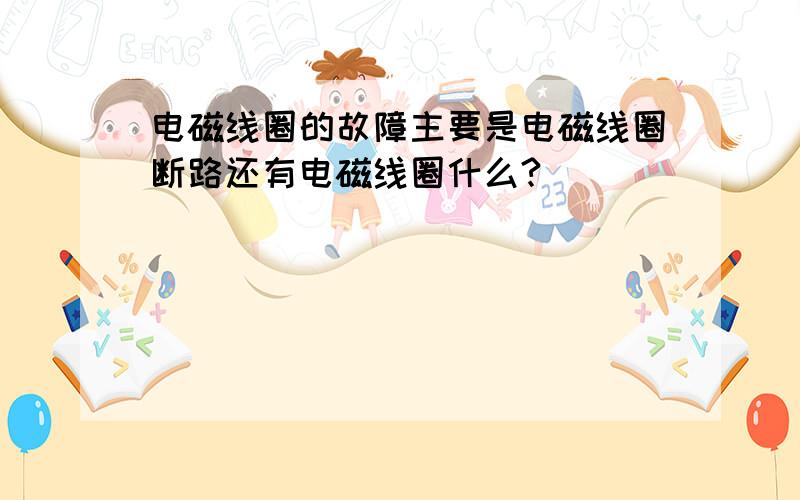 电磁线圈的故障主要是电磁线圈断路还有电磁线圈什么?