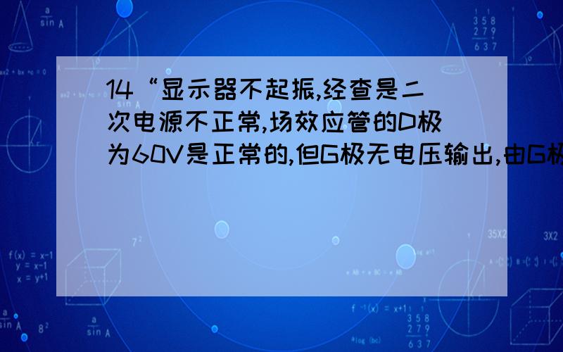 14“显示器不起振,经查是二次电源不正常,场效应管的D极为60V是正常的,但G极无电压输出,由G极所接到两个三极管之间的