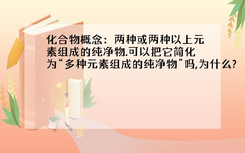 化合物概念：两种或两种以上元素组成的纯净物.可以把它简化为“多种元素组成的纯净物”吗,为什么?