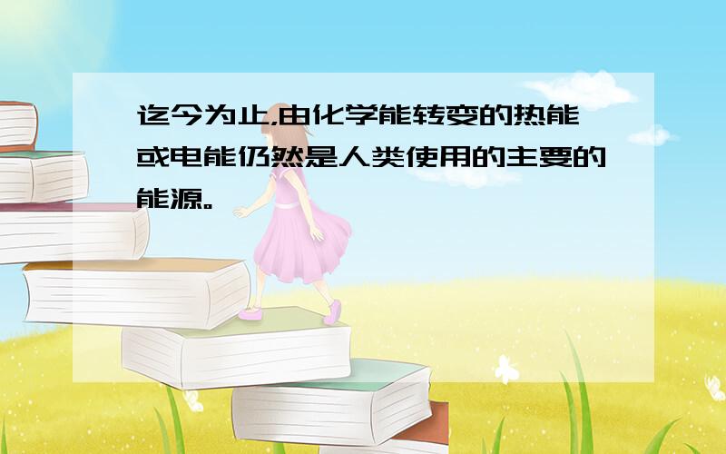 迄今为止，由化学能转变的热能或电能仍然是人类使用的主要的能源。