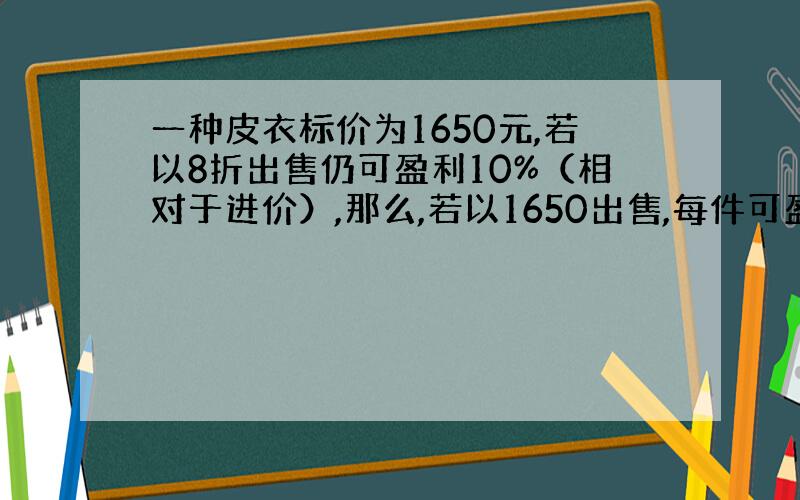 一种皮衣标价为1650元,若以8折出售仍可盈利10%（相对于进价）,那么,若以1650出售,每件可盈利（