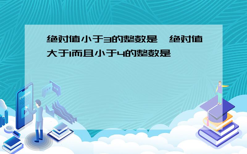 绝对值小于3的整数是,绝对值大于1而且小于4的整数是