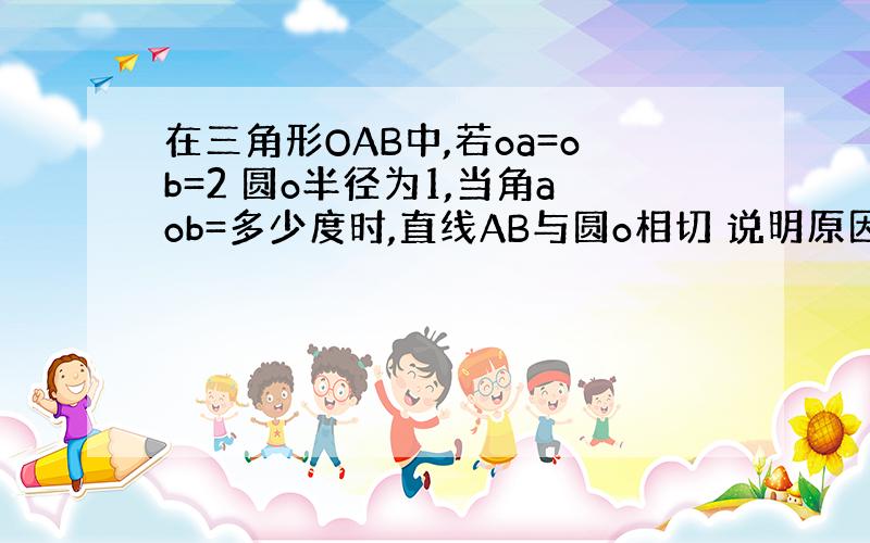 在三角形OAB中,若oa=ob=2 圆o半径为1,当角aob=多少度时,直线AB与圆o相切 说明原因