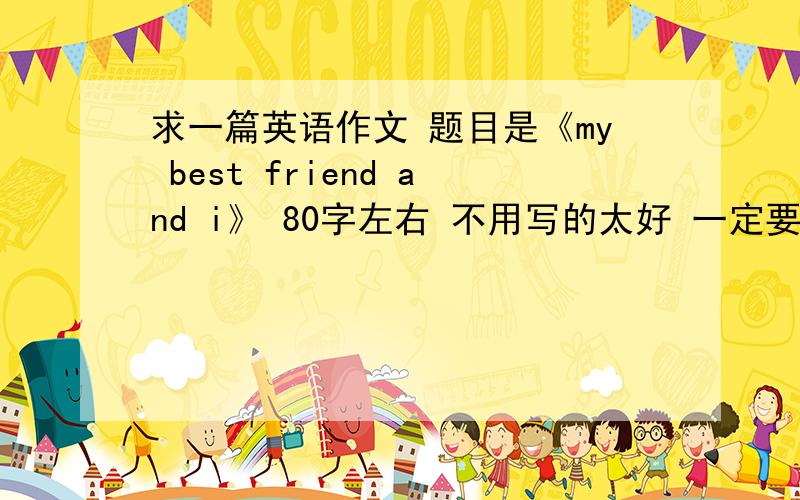 求一篇英语作文 题目是《my best friend and i》 80字左右 不用写的太好 一定要是自己写的 要翻译出