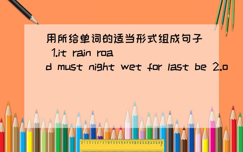 用所给单词的适当形式组成句子 1.it rain road must night wet for last be 2.o