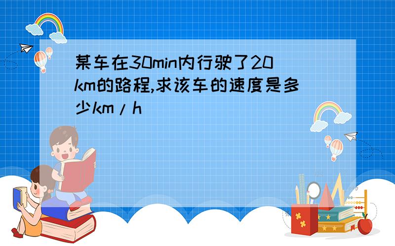 某车在30min内行驶了20km的路程,求该车的速度是多少km/h