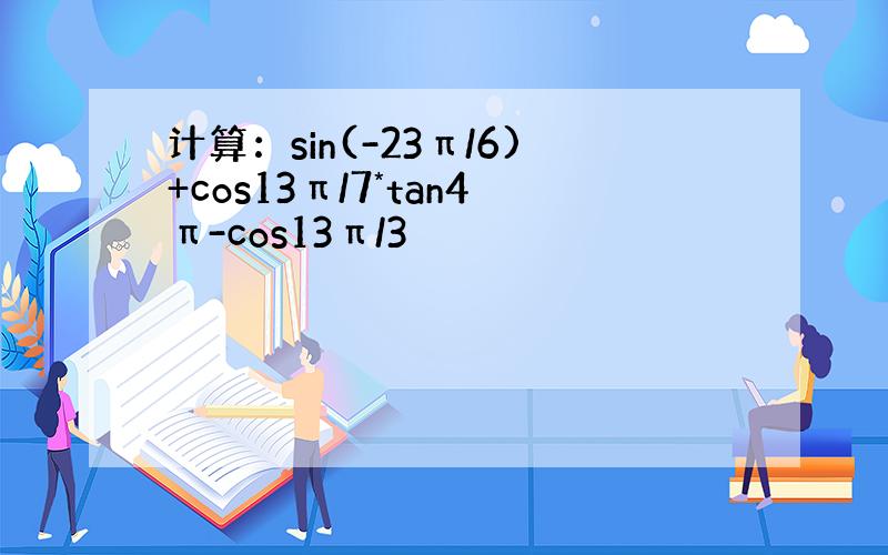 计算：sin(-23π/6)+cos13π/7*tan4π-cos13π/3