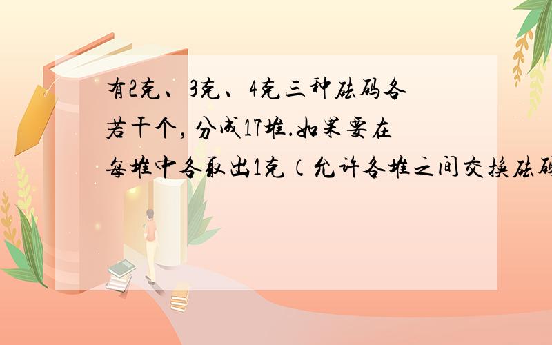 有2克、3克、4克三种砝码各若干个，分成17堆．如果要在每堆中各取出1克（允许各堆之间交换砝码，例如甲堆有两个2克砝码，