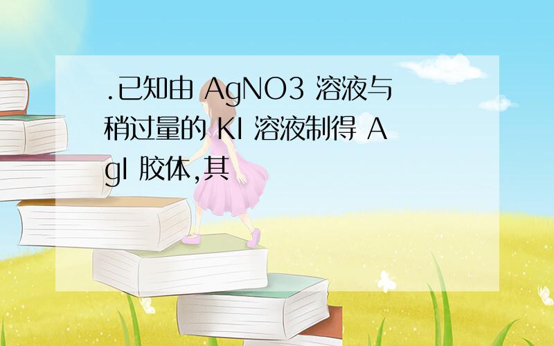 .已知由 AgNO3 溶液与稍过量的 KI 溶液制得 AgI 胶体,其