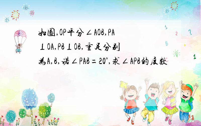 如图,OP平分∠AOB,PA⊥OA,PB⊥OB,垂足分别为A,B,诺∠PAB=20°,求∠APB的度数