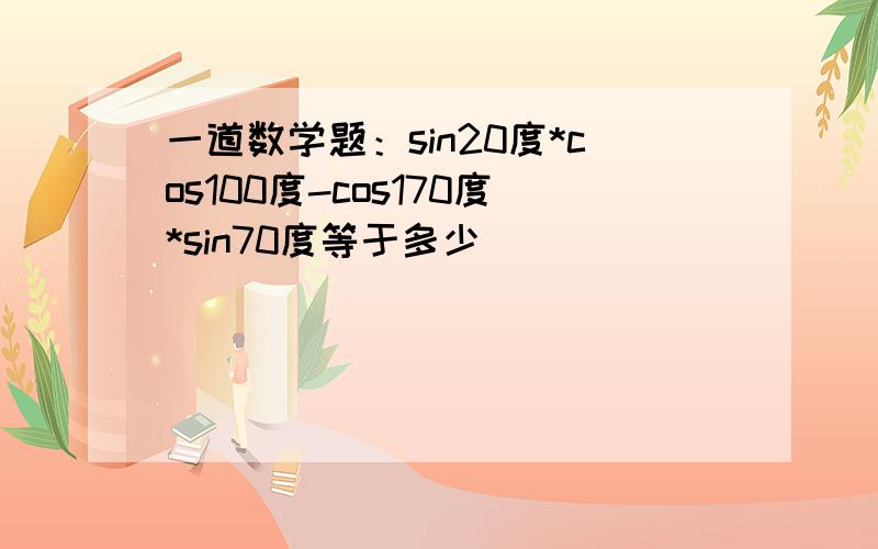 一道数学题：sin20度*cos100度-cos170度*sin70度等于多少