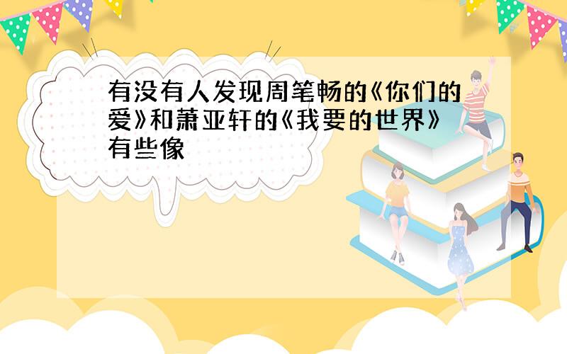 有没有人发现周笔畅的《你们的爱》和萧亚轩的《我要的世界》有些像