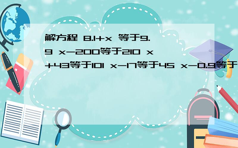 解方程 8.1+x 等于9.9 x-200等于210 x+43等于101 x-17等于45 x-0.9等于1.2 x+3