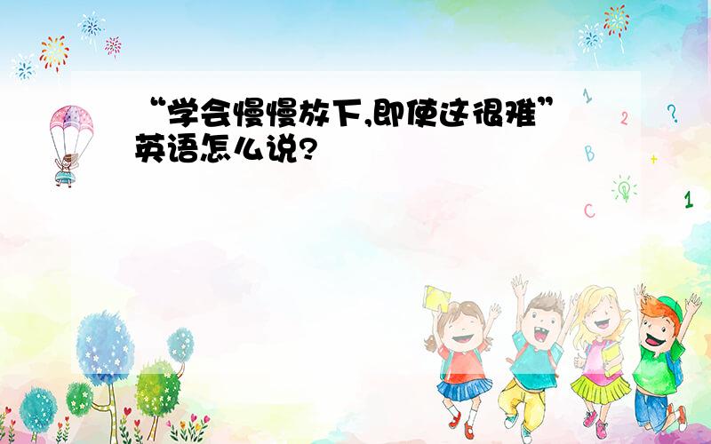 “学会慢慢放下,即使这很难”英语怎么说?