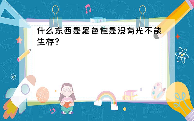 什么东西是黑色但是没有光不能生存?