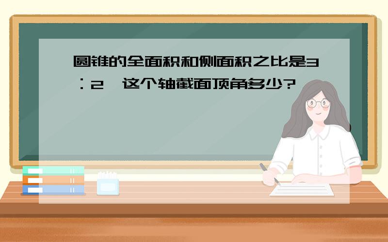 圆锥的全面积和侧面积之比是3：2,这个轴截面顶角多少?