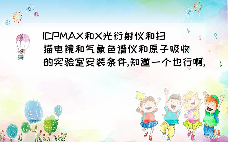 ICPMAX和X光衍射仪和扫描电镜和气象色谱仪和原子吸收的实验室安装条件,知道一个也行啊,