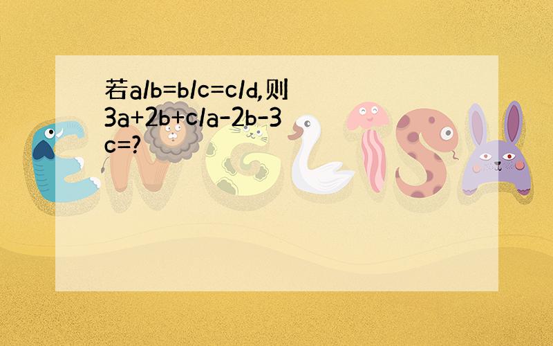 若a/b=b/c=c/d,则3a+2b+c/a-2b-3c=?