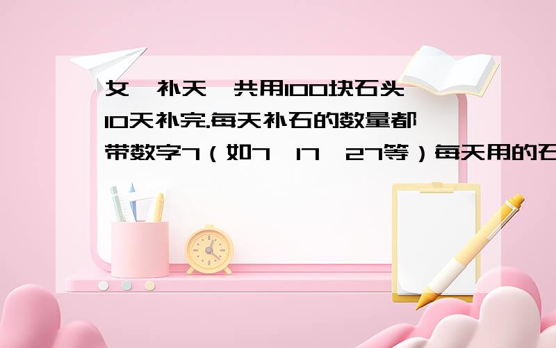 女娲补天一共用100块石头,10天补完.每天补石的数量都带数字7（如7、17、27等）每天用的石头是多少?