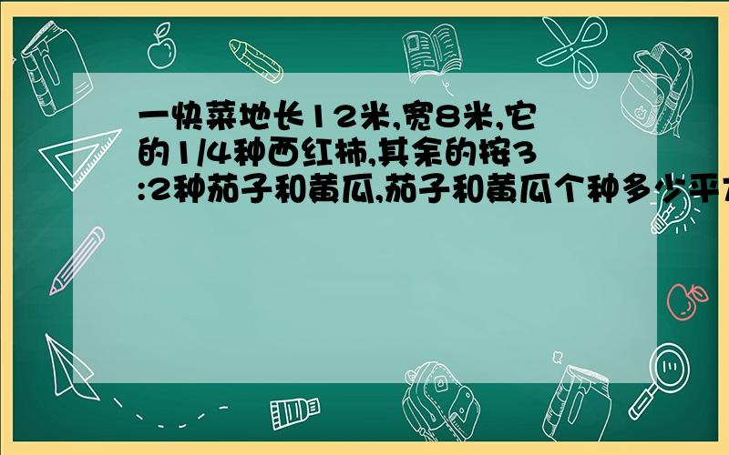 一快菜地长12米,宽8米,它的1/4种西红柿,其余的按3:2种茄子和黄瓜,茄子和黄瓜个种多少平方米?