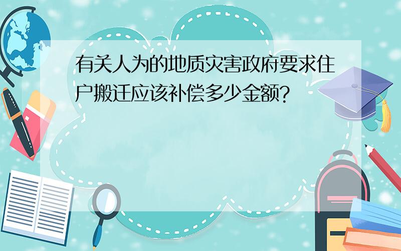 有关人为的地质灾害政府要求住户搬迁应该补偿多少金额?