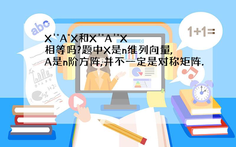 X'*A*X和X'*A'*X相等吗?题中X是n维列向量,A是n阶方阵,并不一定是对称矩阵.