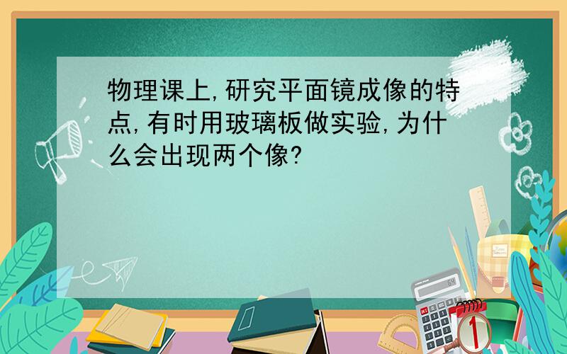 物理课上,研究平面镜成像的特点,有时用玻璃板做实验,为什么会出现两个像?