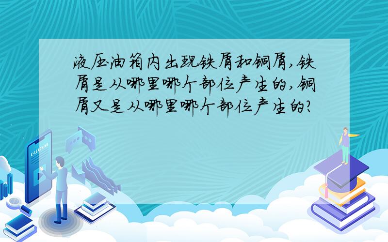 液压油箱内出现铁屑和铜屑,铁屑是从哪里哪个部位产生的,铜屑又是从哪里哪个部位产生的?