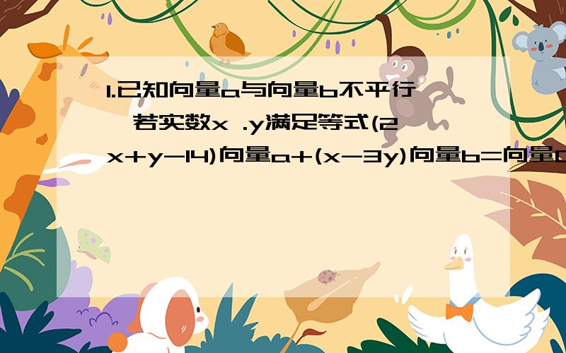 1.已知向量a与向量b不平行,若实数x .y满足等式(2x+y-14)向量a+(x-3y)向量b=向量0