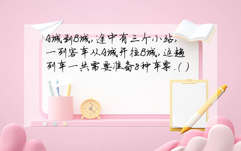 A城到B城,途中有三个小站,一列客车从A城开往B城,这趟列车一共需要准备8种车票.（ ）