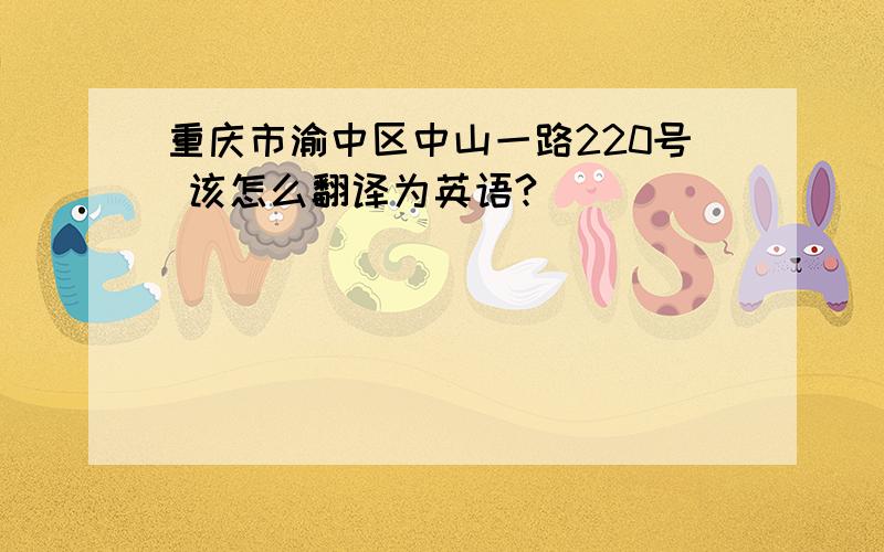 重庆市渝中区中山一路220号 该怎么翻译为英语?