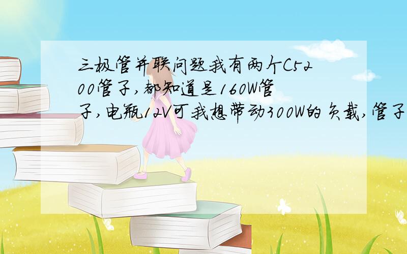 三极管并联问题我有两个C5200管子,都知道是160W管子,电瓶12V可我想带动300W的负载,管子也试过并联,可到了8