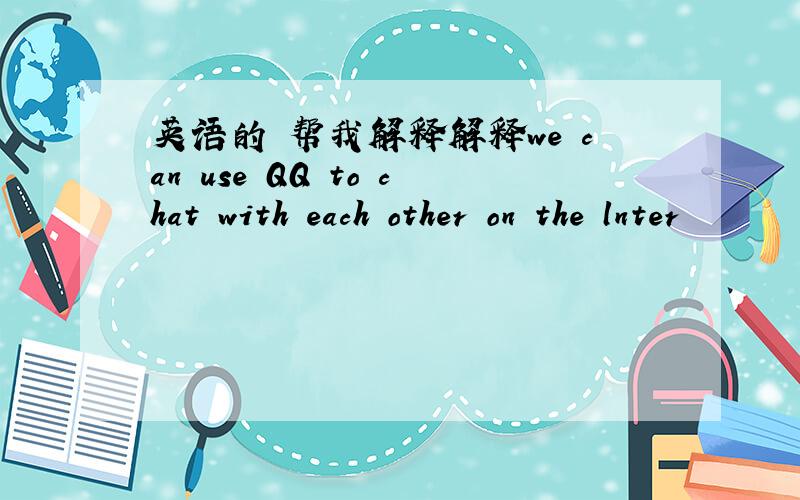 英语的 帮我解释解释we can use QQ to chat with each other on the lnter