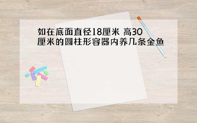 如在底面直径18厘米 高30厘米的圆柱形容器内养几条金鱼