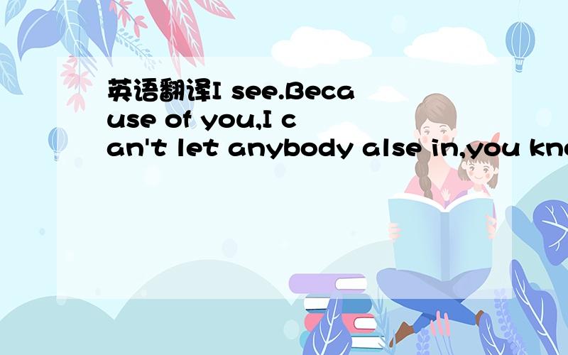 英语翻译I see.Because of you,I can't let anybody alse in,you kno