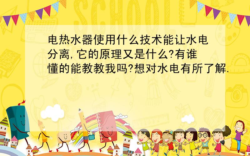 电热水器使用什么技术能让水电分离,它的原理又是什么?有谁懂的能教教我吗?想对水电有所了解.