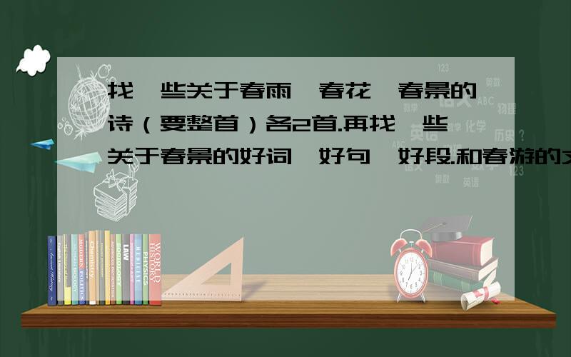 找一些关于春雨,春花,春景的诗（要整首）各2首.再找一些关于春景的好词,好句,好段.和春游的文章.