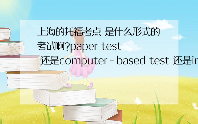 上海的托福考点 是什么形式的考试啊?paper test 还是computer-based test 还是interne