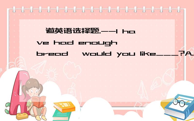 一道英语选择题.--I have had enough bread ,would you like___?A.one m